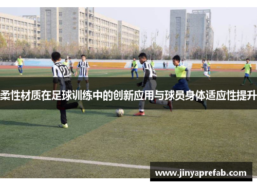 柔性材质在足球训练中的创新应用与球员身体适应性提升